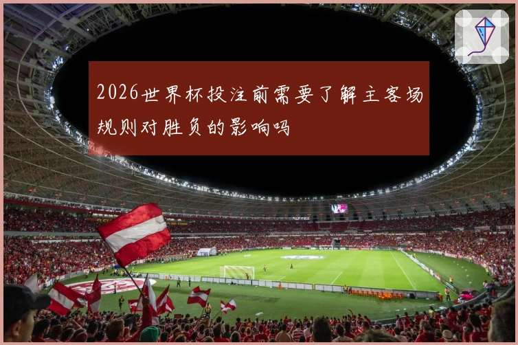 2026世界杯投注前需要了解主客场规则对胜负的影响吗