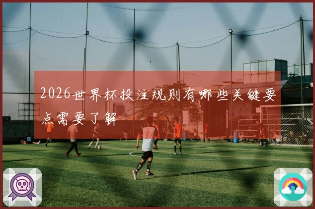 2026世界杯投注规则有哪些关键要点需要了解