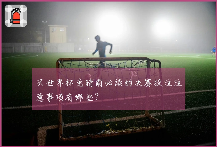 买世界杯竞猜前必读的决赛投注注意事项有哪些？
