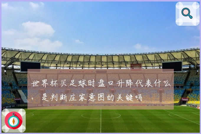 世界杯买足球时盘口升降代表什么，是判断庄家意图的关键吗