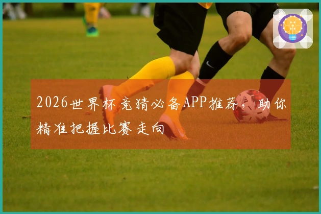 2026世界杯竞猜必备APP推荐，助你精准把握比赛走向