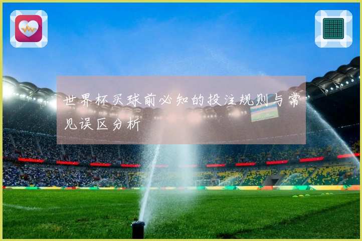 世界杯买球前必知的投注规则与常见误区分析