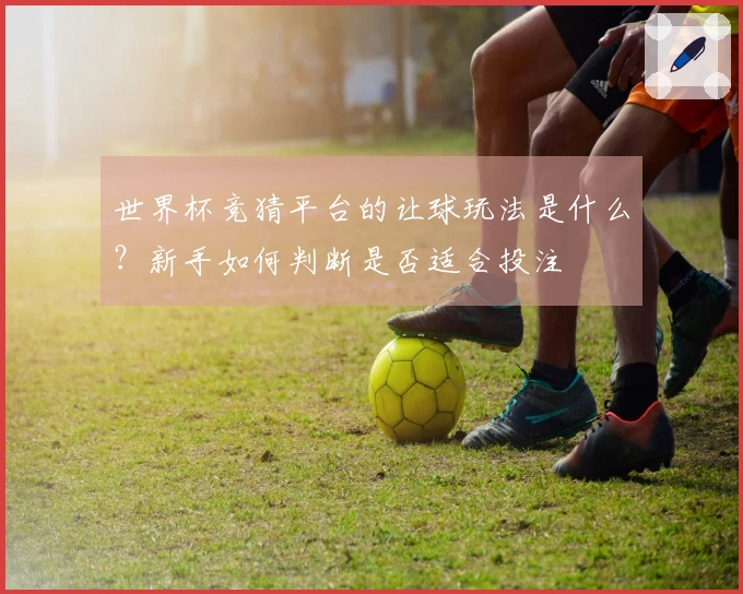世界杯竞猜平台的让球玩法是什么？新手如何判断是否适合投注
