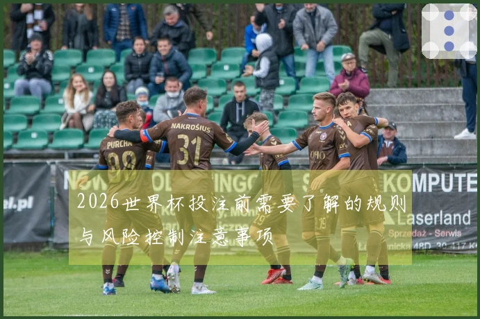 2026世界杯投注前需要了解的规则与风险控制注意事项
