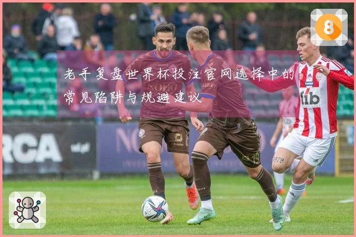 老手复盘世界杯投注官网选择中的常见陷阱与规避建议