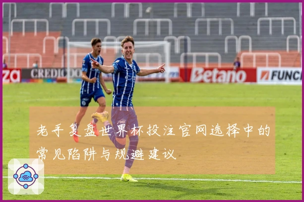 老手复盘世界杯投注官网选择中的常见陷阱与规避建议