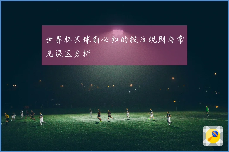 世界杯买球前必知的投注规则与常见误区分析