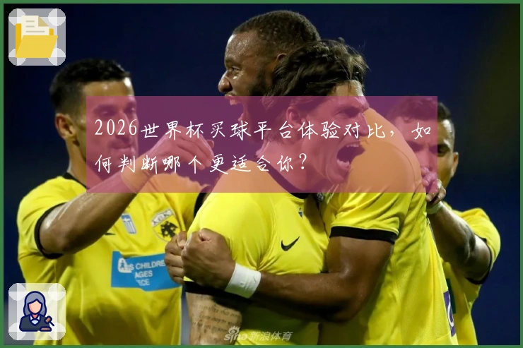 2026世界杯买球平台体验对比，如何判断哪个更适合你？