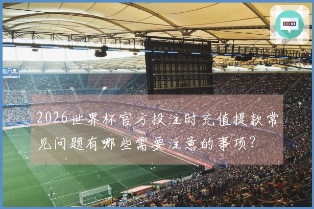 2026世界杯官方投注时充值提款常见问题有哪些需要注意的事项？