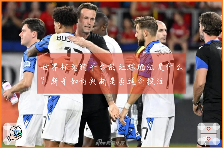 世界杯竞猜平台的让球玩法是什么？新手如何判断是否适合投注