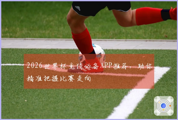 2026世界杯竞猜必备APP推荐，助你精准把握比赛走向