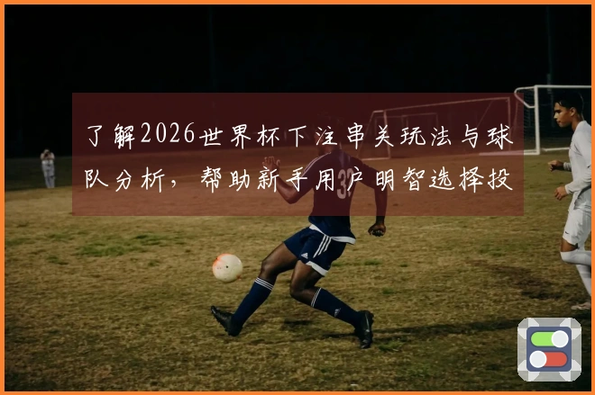 了解2026世界杯下注串关玩法与球队分析，帮助新手用户明智选择投注方式